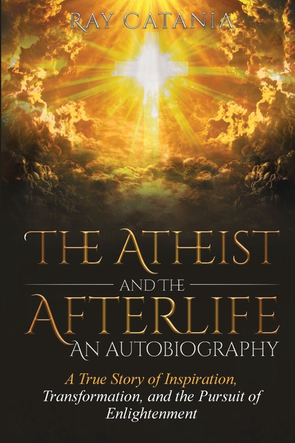 The Atheist and the Afterlife - an Autobiography: A True Story of Inspiration, Transformation, and the Pursuit of Enlightenment
