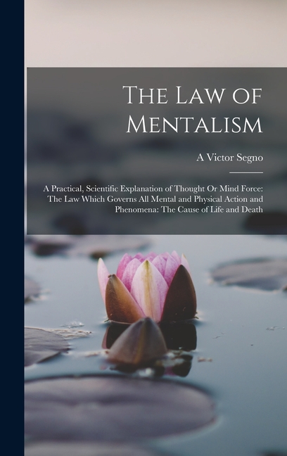 The Law of Mentalism: A Practical, Scientific Explanation of Thought Or Mind Force: The Law Which Governs All Mental and Physical Action and