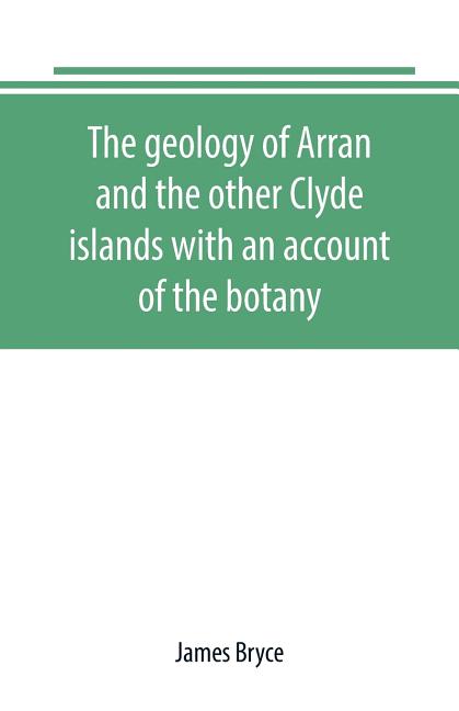 The geology of Arran and the other Clyde islands with an account of the botany, natural history, and antiquities, notices of the scenery and an itiner
