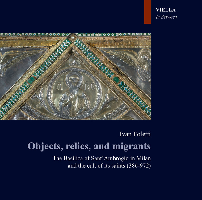 Objects, Relics, and Migrants: The Basilica of Sant Ambrogio in Milan and the Cult of Its Saints (386-972)