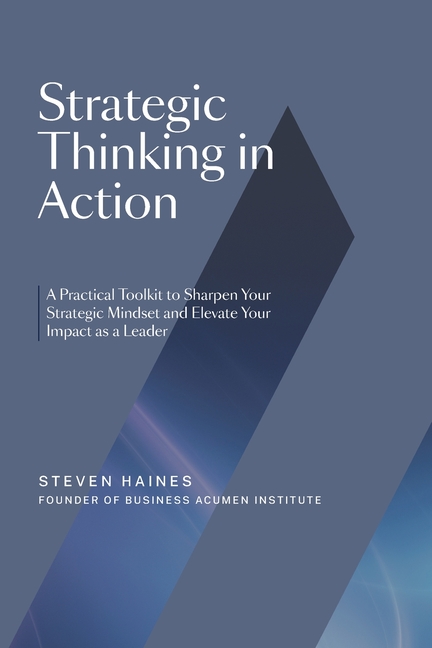 Strategic Thinking in Action: A Practical Toolkit to Sharpen Your Strategic Mindset and Elevate Your Impact as a Leader