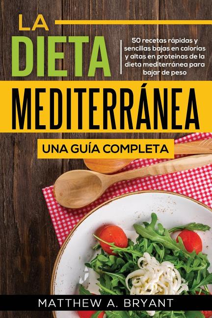 La dieta mediterránea: una guía completa: 50 recetas rápidas y sencillas bajas en calorías y altas en proteínas de la dieta mediterránea para bajar de