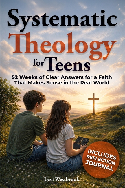 Systematic Theology for Teens: 52 Weeks of Clear Answers for a Faith That Makes Sense in the Real World