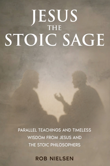 Jesus the Stoic Sage: Parallel Teachings and Timeless Wisdom From Jesus and the Stoic Philosophers