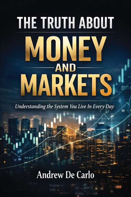 The Truth About Money and Markets: Understanding The System You Live In Everyday