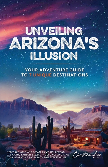 Unveiling Arizona's Illusion- Your Adventure Guide to 7 Unique Destinations: Stargaze, Hike, and Create Memories Beyond the Grand Canyon Escape the Cr