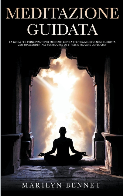 Meditazione Guidata: La Guida per Principianti per Meditare con la Tecnica Mindfulness Buddista Zen Trascendentale per Ridurre lo Stress e Trovare la