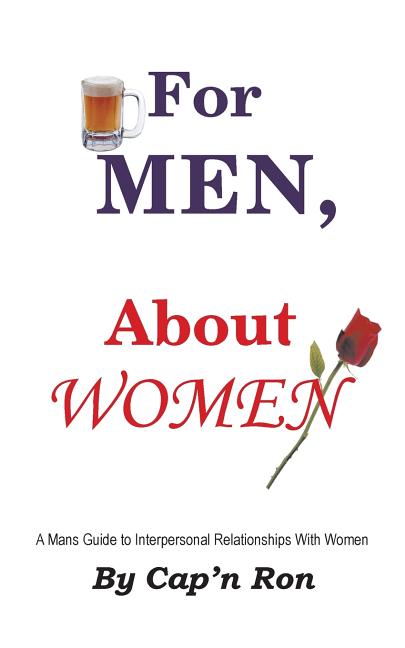 For Men, About Women: A Mans Guide to Interpersonal Relationships With Women