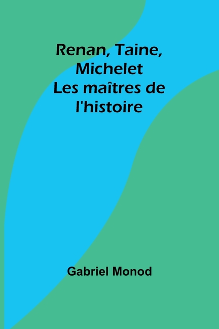Renan, Taine, Michelet: Les maîtres de l'histoire