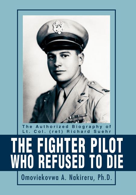 The Fighter Pilot Who Refused to Die: The Authorized Biography of Lt. Col. (ret) Richard Suehr