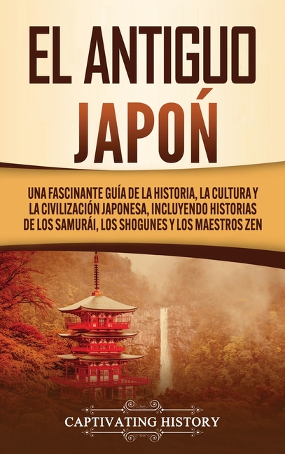El Antiguo Japón: Una Fascinante Guía de la Historia, la Cultura y la Civilización Japonesa, Incluyendo Historias de los Samurái, los Shogunes y los M