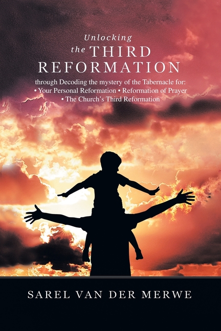 Unlocking the Third Reformation: Through Decoding the Mystery of the Tabernacle For: - Your Personal Reformation - Reformation of Prayer - the Church'