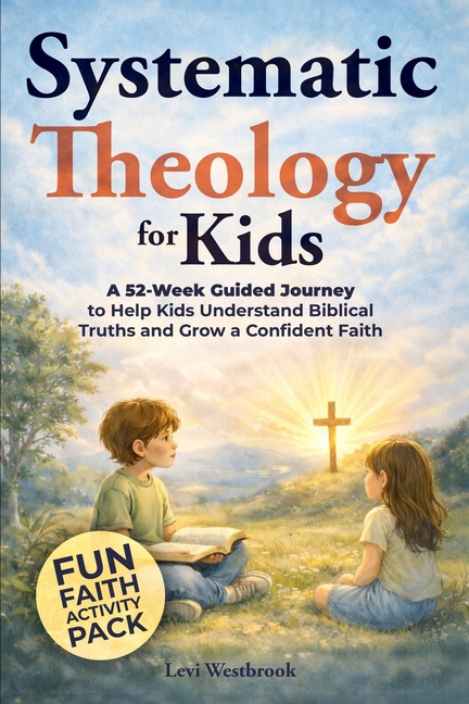 Systematic Theology for Kids: A 52-Week Guided Journey to Help Kids Understand Biblical Truths and Grow a Confident Faith