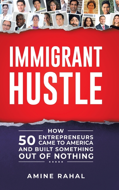 Immigrant Hustle: How 50 Entrepreneurs Came to America and Built Something Out of Nothing