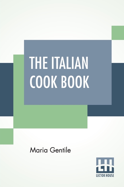 The Italian Cook Book: The Art Of Eating Well - Practical Recipes Of The Italian Cuisine Pastries Sweets, Frozen Delicacies And Syrups Compil