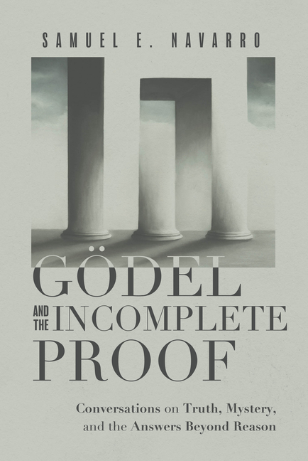 Gödel and the Incomplete Proof: Conversations on Truth, Mystery, and the Answers Beyond Reason