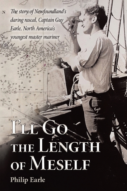 I'll Go the Length of Meself: The Story of Newfoundland's Daring Rascal, Captain Guy Earle, North America's Youngest Master Mariner