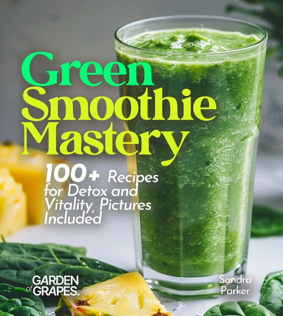 Green Smoothie Mastery: 100+ Recipes for Detox and Vitality, Pictures Included