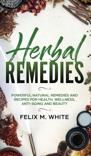 Herbal Remedies: Powerful Natural Remedies and Recipes for Health, Wellness, Anti-aging and Beauty