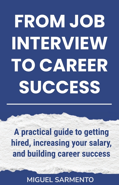 From Job Interview To Career Success: A practical guide to getting hired, increasing your salary, and building career success