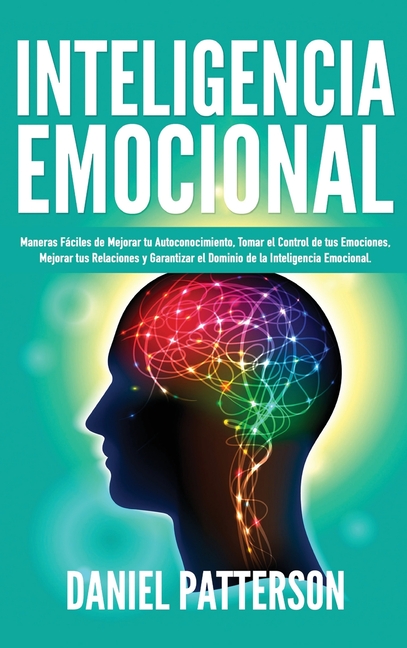 Inteligencia Emocional: Maneras Fáciles de Mejorar tu Autoconocimiento, Tomar el Control de tus Emociones, Mejorar tus Relaciones y Garantizar el Domi