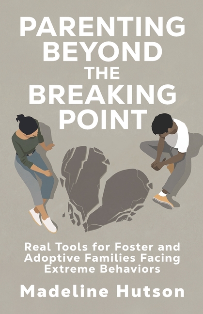 Parenting Beyond The Breaking Point: Real Tools for Foster and Adoptive Families Facing Extreme Behaviors
