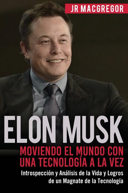 Elon Musk: Moviendo el Mundo con Una Tecnología a la Vez: Introspección y Análisis de la Vida y Logros de un Magnate de la Tecnología