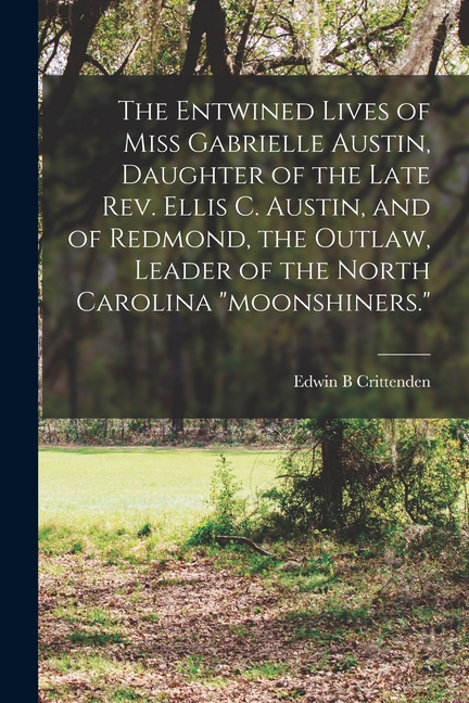 The Entwined Lives of Miss Gabrielle Austin, Daughter of the Late Rev. Ellis C. Austin, and of Redmond, the Outlaw, Leader of the North Carolina "moon