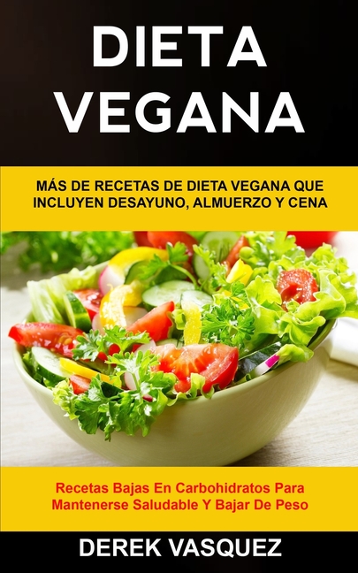 Dieta Vegana: Más de recetas de dieta vegana que incluyen desayuno, almuerzo y cena (Recetas bajas en carbohidratos para mantenerse saludable y bajar