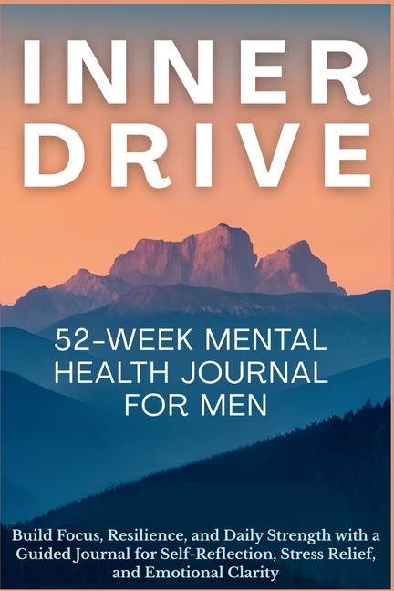 Inner Drive 52-Week Mental Health Journal for Men: Build Focus, Resilience, and Daily Strength with a Guided Journal for Self-Reflection, Stress Relie