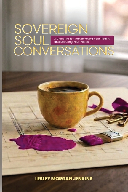 Sovereign Soul Conversations: A Blueprint for Transforming Your Reality and Securing Your Peace