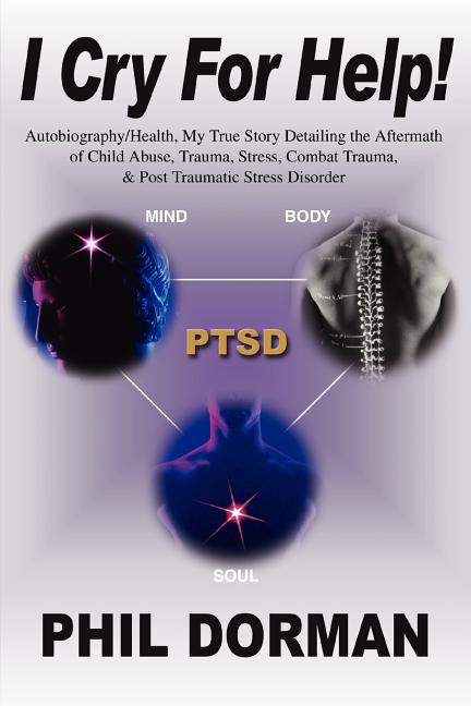 I Cry For Help!: Autobiography/Health, My True Story Detailing the Aftermath of Child Abuse, Trauma, Stress, Combat Trauma, & Post Trau