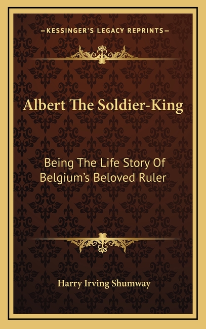 Albert The Soldier-King: Being The Life Story Of Belgium's Beloved Ruler