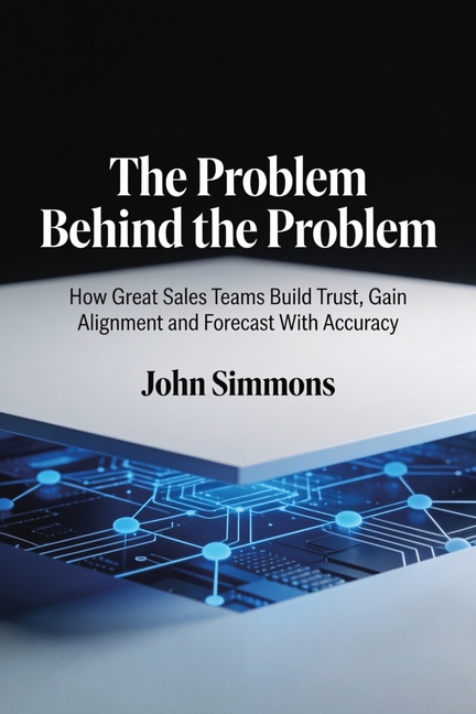 The Problem Behind the Problem, How Great Sales Teams Build Trust, Gain Alignment and Forecast With Accuracy