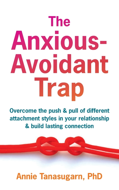 The Anxious-Avoidant Trap: Overcome the Push and Pull of Different Attachment Styles in Your Relationship and Build Lasting Connection