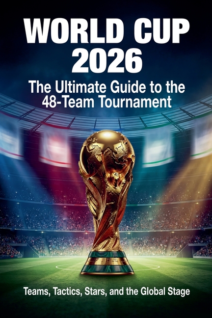 World Cup 2026: The Ultimate Guide to the 48-Team Tournament