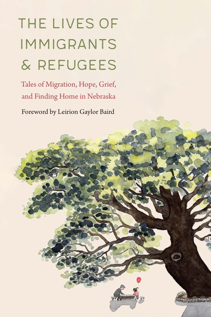 The Lives of Immigrants and Refugees: Tales of Migration, Hope, Grief, and Finding Home in Nebraska