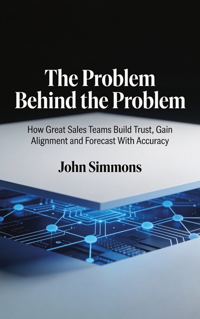 The Problem Behind the Problem, How Great Sales Teams Build Trust, Gain Alignment and Forecast With Accuracy