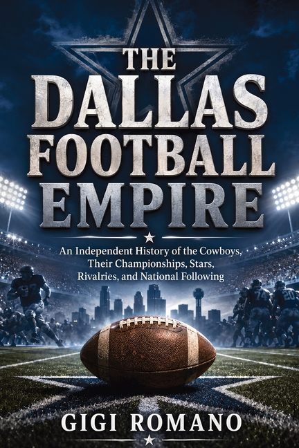 The Dallas Football Empire: An Independent History of the Cowboys, Their Championships, Stars, Rivalries, and National Following