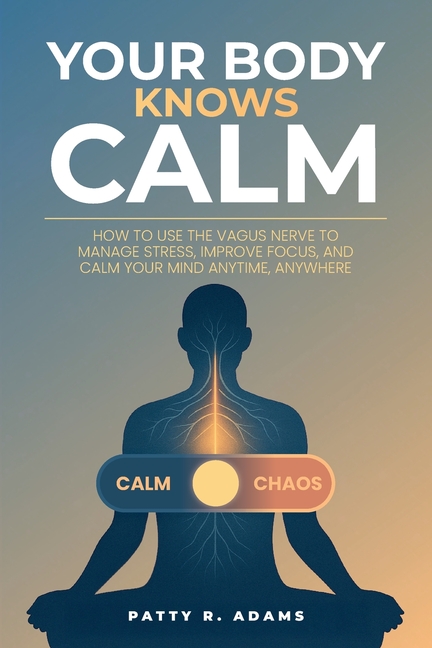 Your Body Knows Calm: How to Use the Vagus Nerve to Manage Stress, Improve Focus, and Calm Your Mind... Anytime, Anywhere