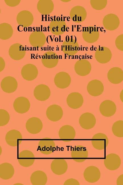Histoire du Consulat et de l'Empire, (Vol. 01); faisant suite à l'Histoire de la Révolution Française