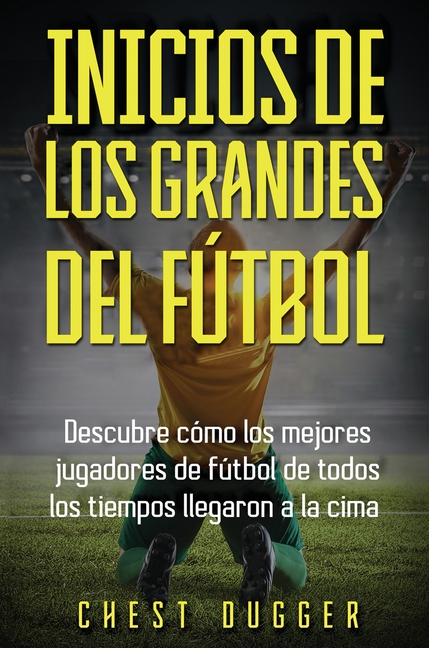 Inicios de los Grandes del Fútbol: Descubre cómo los mejores jugadores de fútbol de todos los tiempos llegaron a la cima (Entrenamientos de Fútbol) (S