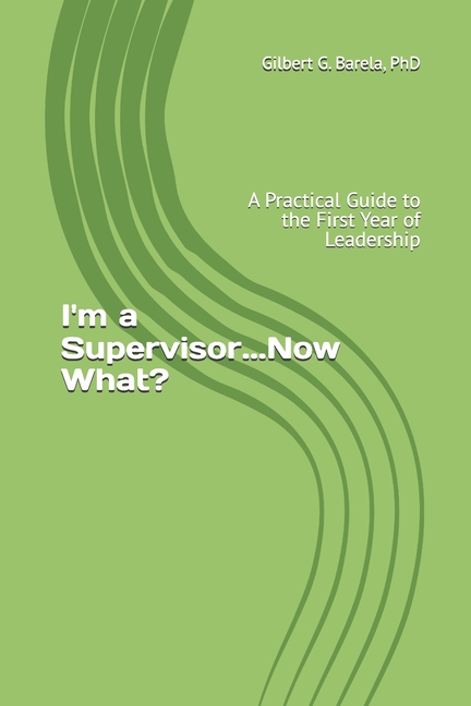 I'm a Supervisor...Now What?: A Practical Guide to the First Year of Leadership