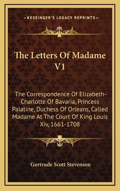 The Letters Of Madame V1: The Correspondence Of Elizabeth-Charlotte Of Bavaria, Princess Palatine, Duchess Of Orleans, Called Madame At The Cour