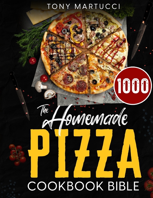 The Homemade Pizza Cookbook Bible: Learn the Italian Secrets for Making Perfect Pizza at Home. Discover 1000 Days Mouthwatering Recipes for Every Kind