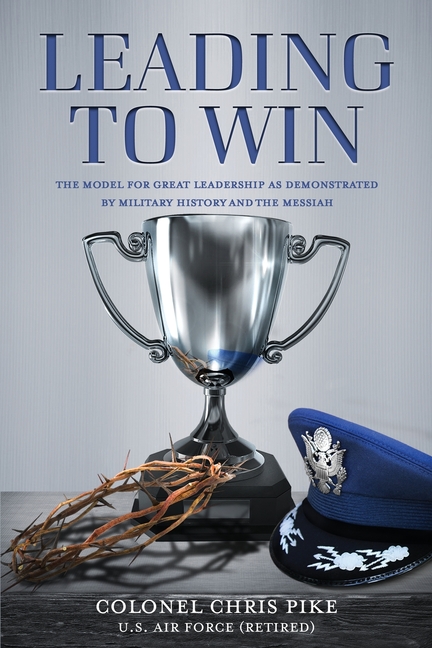 Leading to Win: The Model for Great Leadership as Demonstrated by Military History and the Messiah