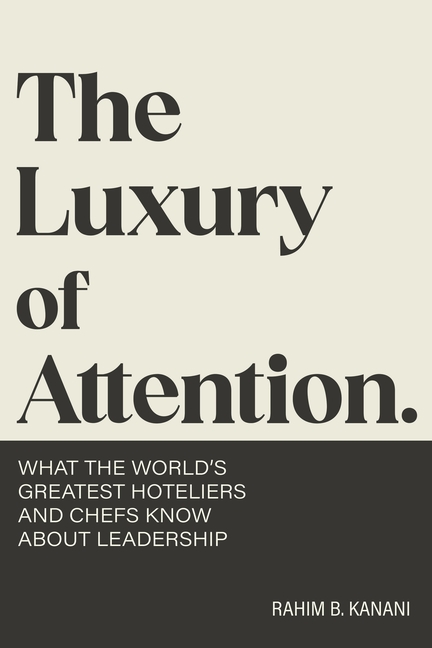 The Luxury of Attention: What the World's Greatest Hoteliers and Chefs Know About Leadership