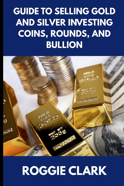 Guide to Selling Gold and Silver Investing Coins, Rounds, and Bullion: How Beginners and Long-Time Holders Can Sell Large Amounts, Rare Sizes, and Phy
