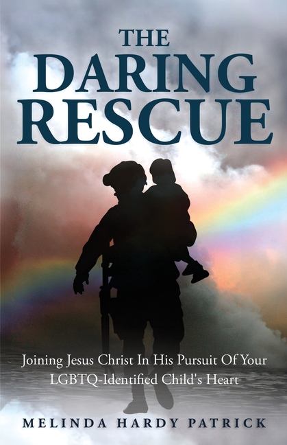 The Daring Rescue: Joining Jesus Christ In His Pursuit Of Your LGBTQ-Identified Child's Heart