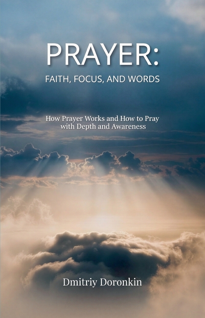 Prayer: Faith, Focus, and Words. How Prayer Works and How to Pray with Depth and Awareness